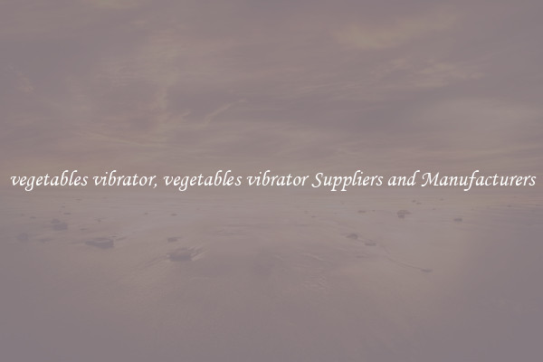 vegetables vibrator, vegetables vibrator Suppliers and Manufacturers