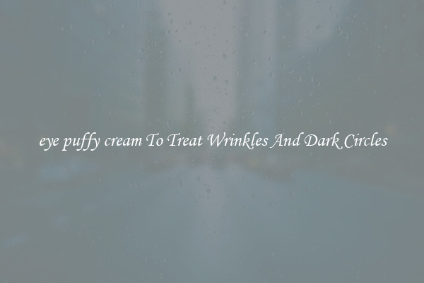 eye puffy cream To Treat Wrinkles And Dark Circles