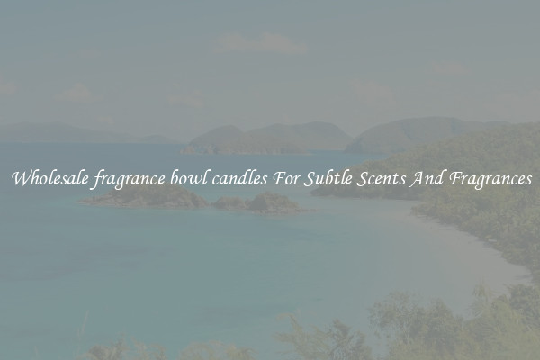 Wholesale fragrance bowl candles For Subtle Scents And Fragrances