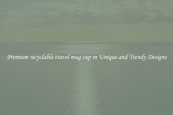 Premium recyclable travel mug cup in Unique and Trendy Designs