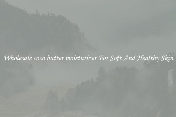Wholesale coco butter moisturizer For Soft And Healthy Skin