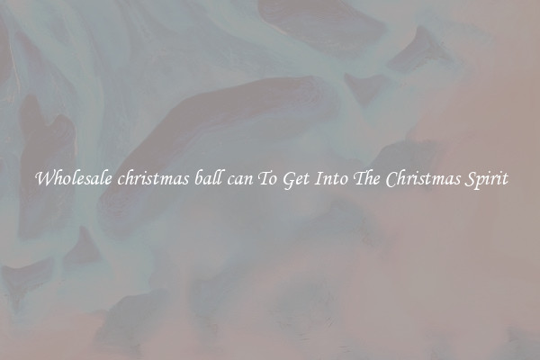 Wholesale christmas ball can To Get Into The Christmas Spirit
