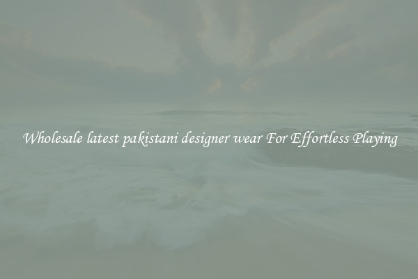Wholesale latest pakistani designer wear For Effortless Playing