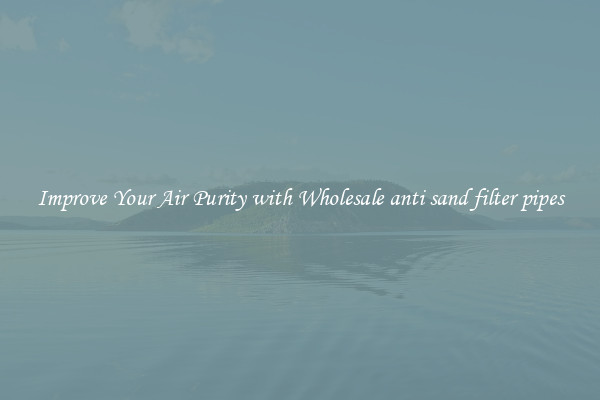 Improve Your Air Purity with Wholesale anti sand filter pipes