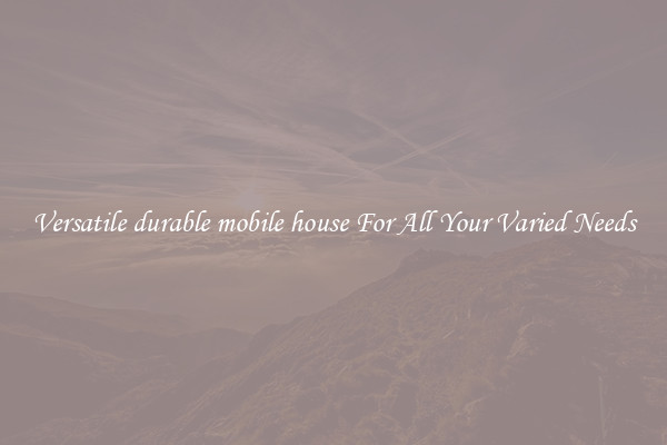 Versatile durable mobile house For All Your Varied Needs