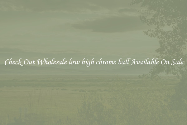 Check Out Wholesale low high chrome ball Available On Sale