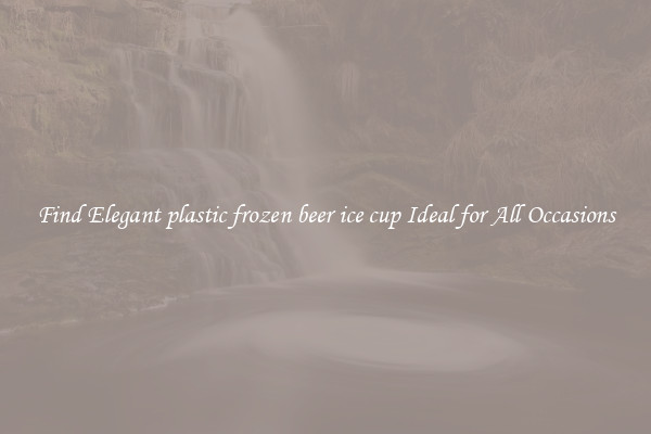 Find Elegant plastic frozen beer ice cup Ideal for All Occasions