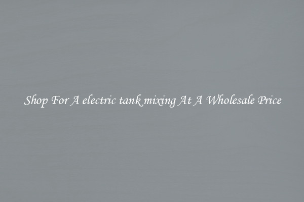 Shop For A electric tank mixing At A Wholesale Price