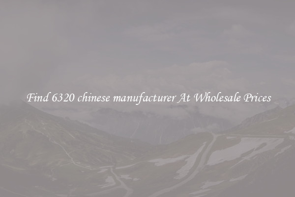 Find 6320 chinese manufacturer At Wholesale Prices