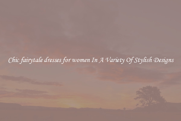 Chic fairytale dresses for women In A Variety Of Stylish Designs
