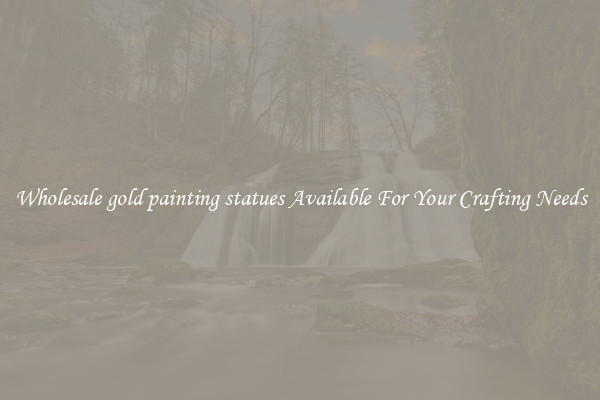 Wholesale gold painting statues Available For Your Crafting Needs