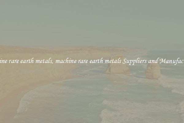 machine rare earth metals, machine rare earth metals Suppliers and Manufacturers