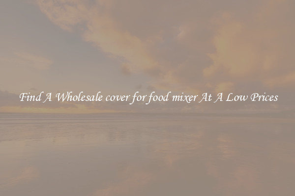 Find A Wholesale cover for food mixer At A Low Prices
