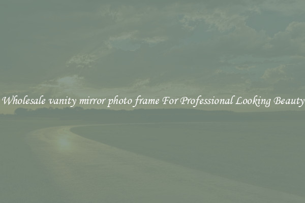 Wholesale vanity mirror photo frame For Professional Looking Beauty