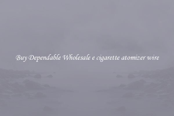 Buy Dependable Wholesale e cigarette atomizer wire