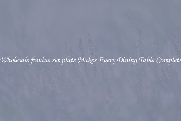 Wholesale fondue set plate Makes Every Dining Table Complete