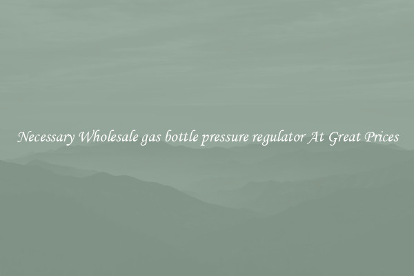 Necessary Wholesale gas bottle pressure regulator At Great Prices