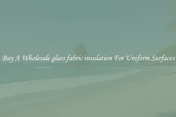 Buy A Wholesale glass fabric insulation For Uniform Surfaces