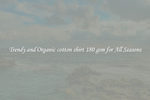 Trendy and Organic cotton shirt 180 gsm for All Seasons