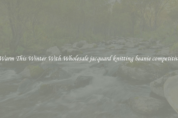 Keep Warm This Winter With Wholesale jacquard knitting beanie competitive price