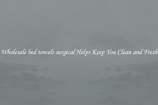 Wholesale bed towels surgical Helps Keep You Clean and Fresh