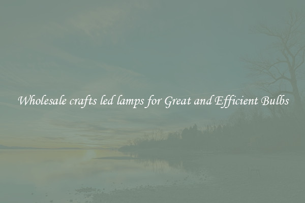 Wholesale crafts led lamps for Great and Efficient Bulbs