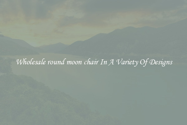 Wholesale round moon chair In A Variety Of Designs