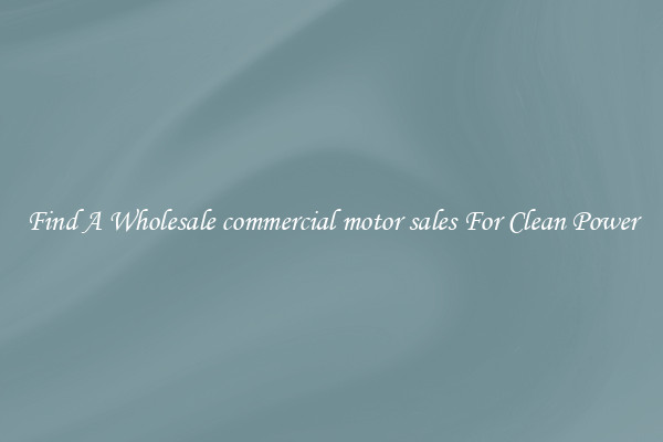 Find A Wholesale commercial motor sales For Clean Power