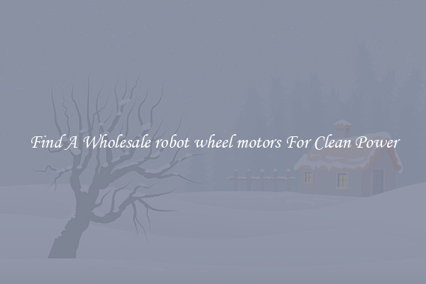 Find A Wholesale robot wheel motors For Clean Power