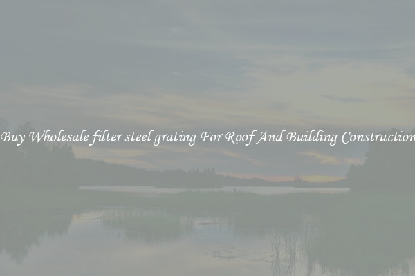 Buy Wholesale filter steel grating For Roof And Building Construction
