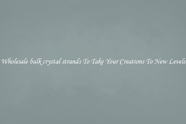 Wholesale bulk crystal strands To Take Your Creations To New Levels