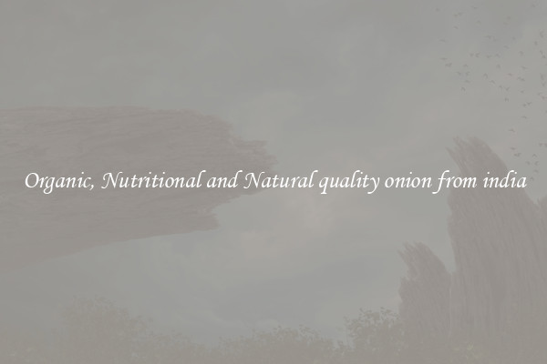 Organic, Nutritional and Natural quality onion from india