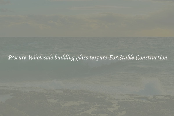 Procure Wholesale building glass texture For Stable Construction