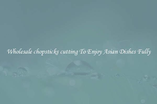 Wholesale chopsticks cutting To Enjoy Asian Dishes Fully