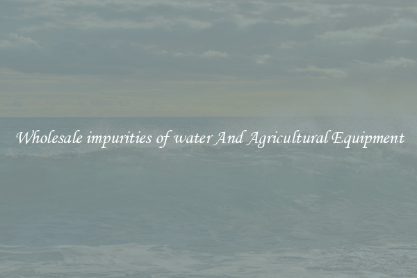Wholesale impurities of water And Agricultural Equipment