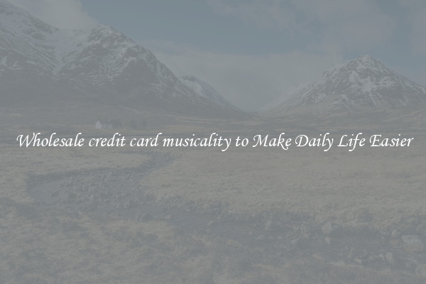 Wholesale credit card musicality to Make Daily Life Easier