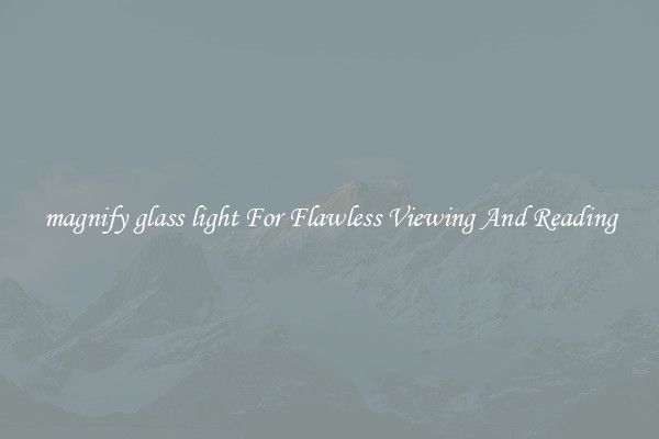 magnify glass light For Flawless Viewing And Reading