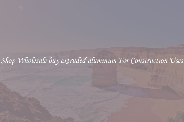Shop Wholesale buy extruded aluminum For Construction Uses