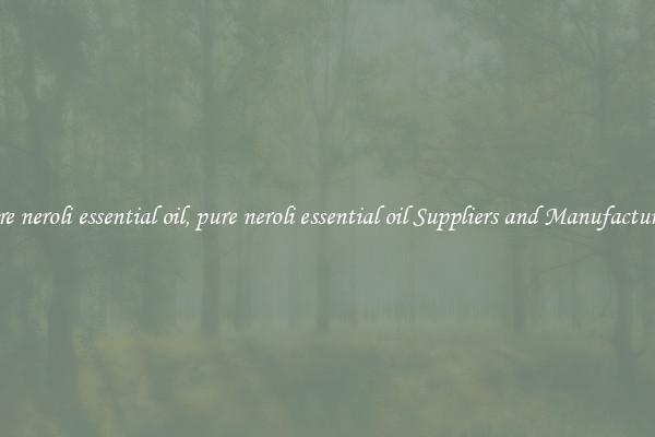 pure neroli essential oil, pure neroli essential oil Suppliers and Manufacturers