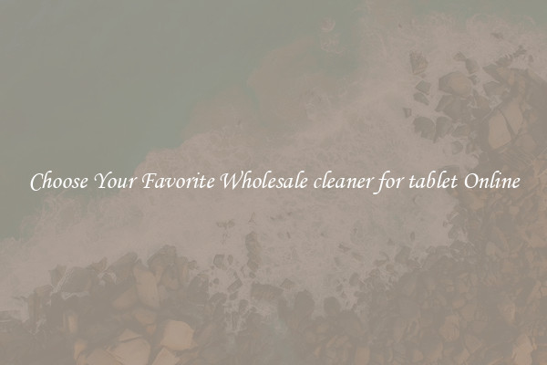 Choose Your Favorite Wholesale cleaner for tablet Online
