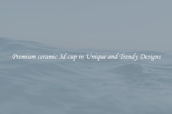 Premium ceramic 3d cup in Unique and Trendy Designs