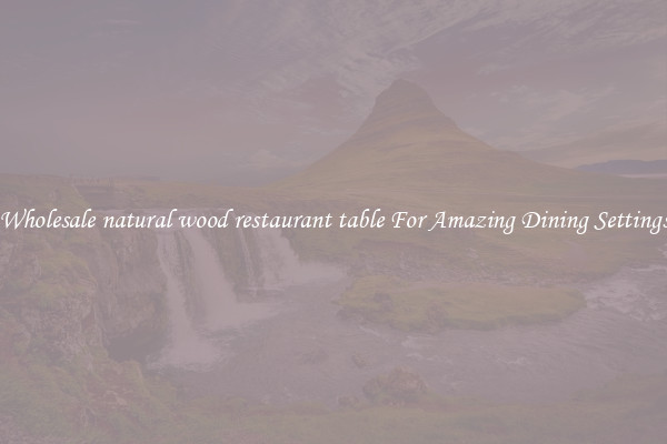 Wholesale natural wood restaurant table For Amazing Dining Settings